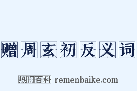 赠周玄初反义词是什么意思的图片